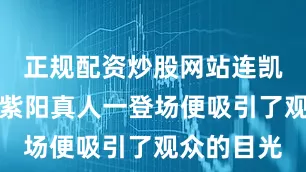 正规配资炒股网站连凯所饰演的紫阳真人一登场便吸引了观众的目光
