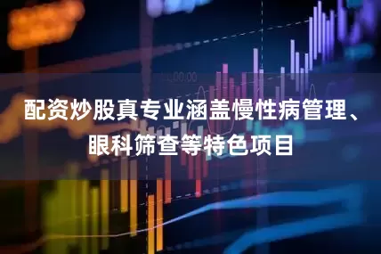 配资炒股真专业涵盖慢性病管理、眼科筛查等特色项目