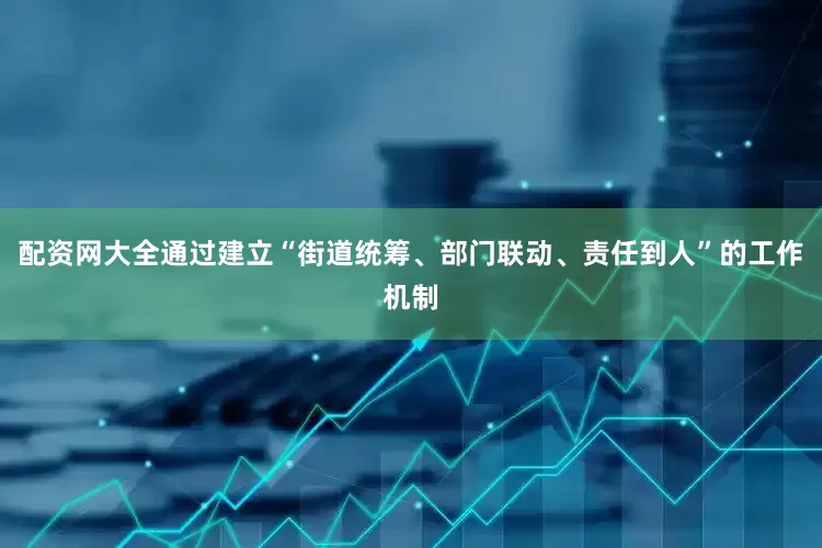 配资网大全通过建立“街道统筹、部门联动、责任到人”的工作机制