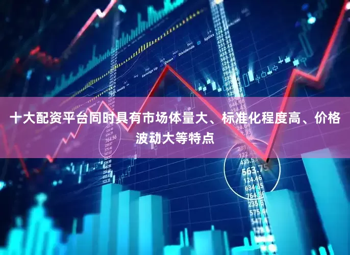 十大配资平台同时具有市场体量大、标准化程度高、价格波动大等特点