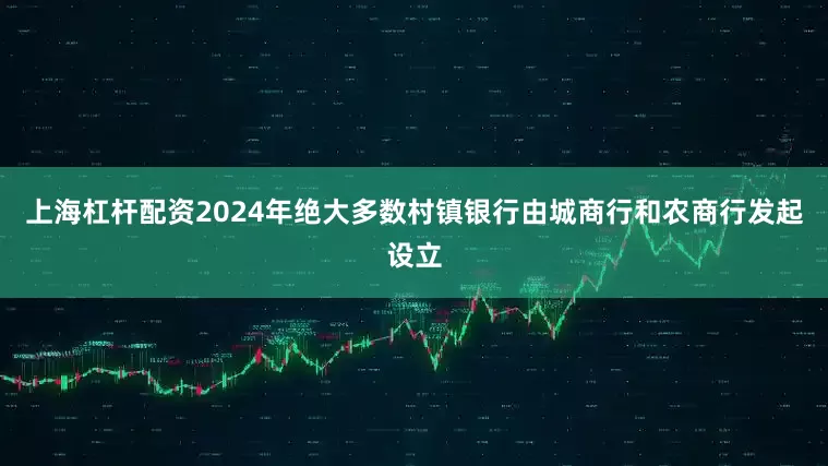 上海杠杆配资2024年绝大多数村镇银行由城商行和农商行发起设立
