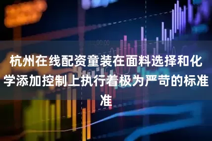 杭州在线配资童装在面料选择和化学添加控制上执行着极为严苛的标准