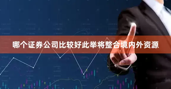 哪个证券公司比较好此举将整合境内外资源