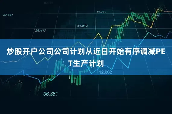 炒股开户公司公司计划从近日开始有序调减PET生产计划