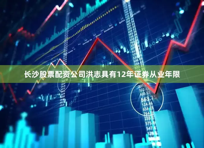 长沙股票配资公司洪志具有12年证券从业年限