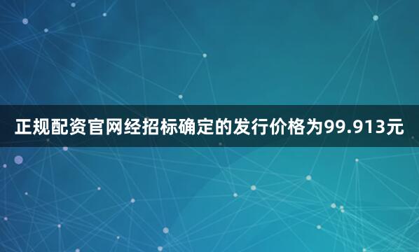 正规配资官网经招标确定的发行价格为99.913元