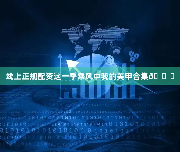 线上正规配资这一季乘风中我的美甲合集💅