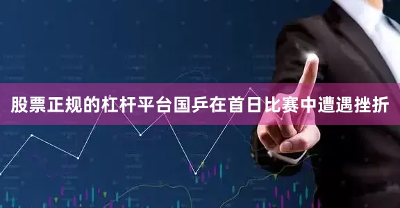 股票正规的杠杆平台国乒在首日比赛中遭遇挫折