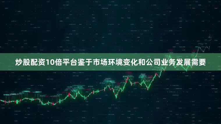 炒股配资10倍平台鉴于市场环境变化和公司业务发展需要
