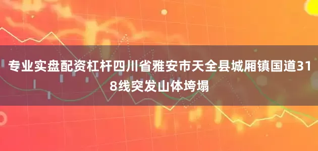 专业实盘配资杠杆四川省雅安市天全县城厢镇国道318线突发山体垮塌
