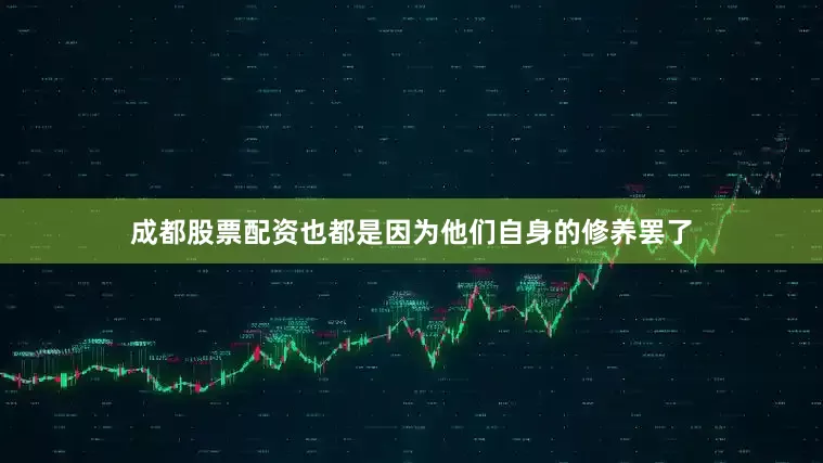 成都股票配资也都是因为他们自身的修养罢了