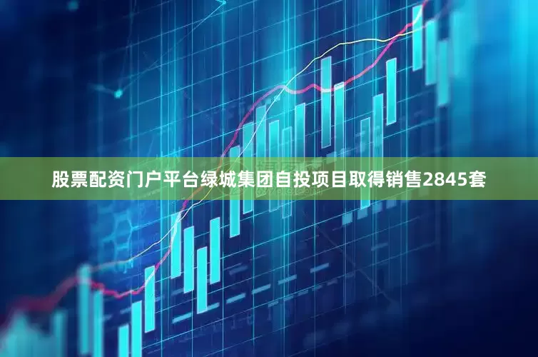 股票配资门户平台绿城集团自投项目取得销售2845套