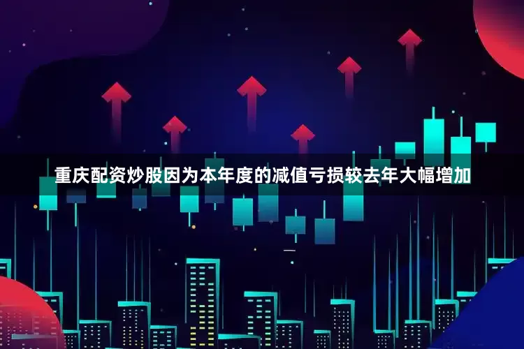 重庆配资炒股因为本年度的减值亏损较去年大幅增加