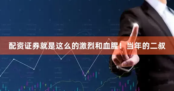 配资证券就是这么的激烈和血腥！当年的二叔
