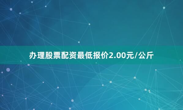 办理股票配资最低报价2.00元/公斤