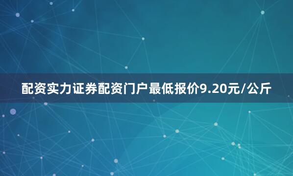 配资实力证券配资门户最低报价9.20元/公斤