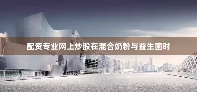 配资专业网上炒股在混合奶粉与益生菌时