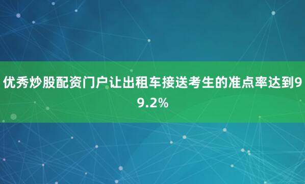 优秀炒股配资门户让出租车接送考生的准点率达到99.2%