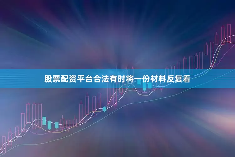 股票配资平台合法有时将一份材料反复看