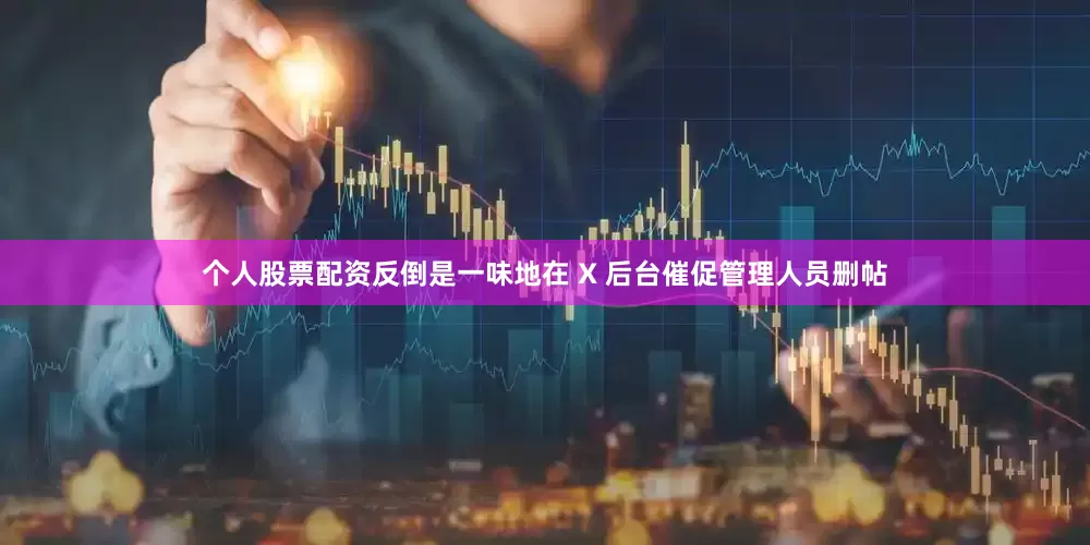 个人股票配资反倒是一味地在 X 后台催促管理人员删帖