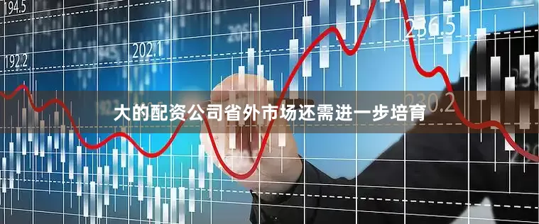 大的配资公司省外市场还需进一步培育