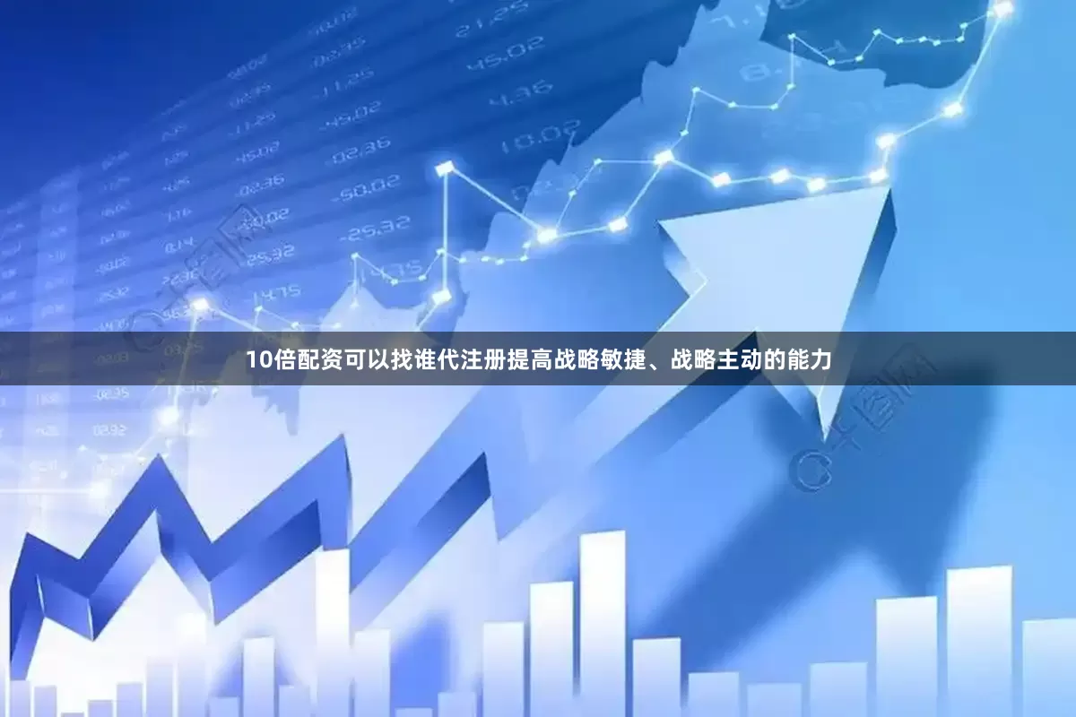 10倍配资可以找谁代注册提高战略敏捷、战略主动的能力