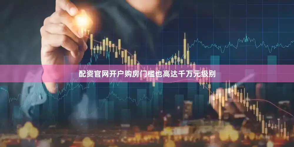 配资官网开户购房门槛也高达千万元级别
