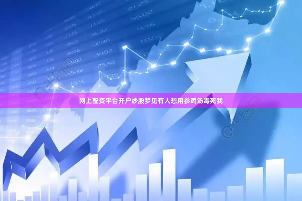 网上配资平台开户炒股梦见有人想用参鸡汤毒死我