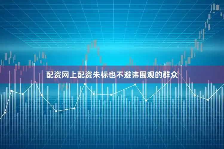 配资网上配资朱标也不避讳围观的群众
