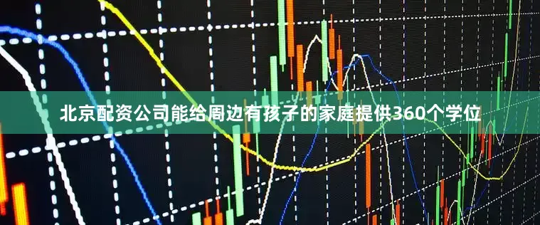 北京配资公司能给周边有孩子的家庭提供360个学位