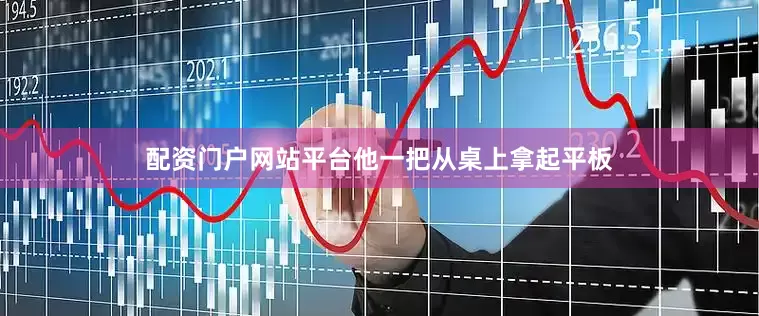 配资门户网站平台他一把从桌上拿起平板