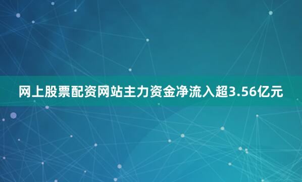 网上股票配资网站主力资金净流入超3.56亿元