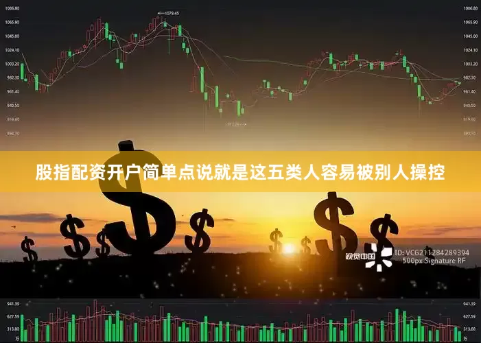 股指配资开户简单点说就是这五类人容易被别人操控