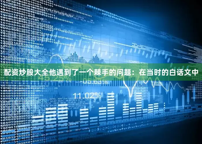 配资炒股大全他遇到了一个棘手的问题：在当时的白话文中