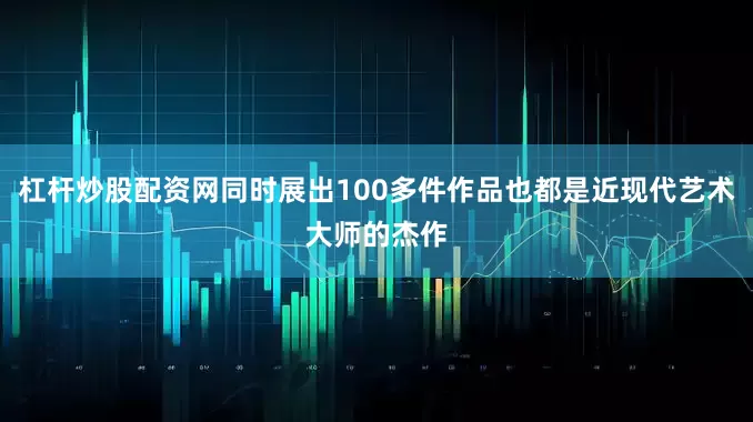 杠杆炒股配资网同时展出100多件作品也都是近现代艺术大师的杰作