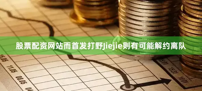 股票配资网站而首发打野Jiejie则有可能解约离队