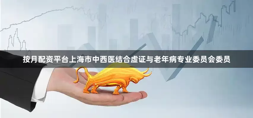 按月配资平台上海市中西医结合虚证与老年病专业委员会委员