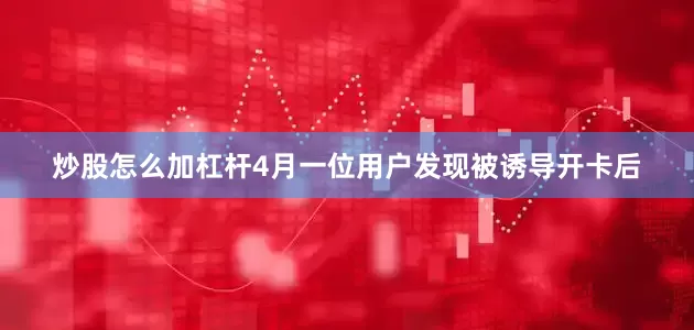 炒股怎么加杠杆4月一位用户发现被诱导开卡后