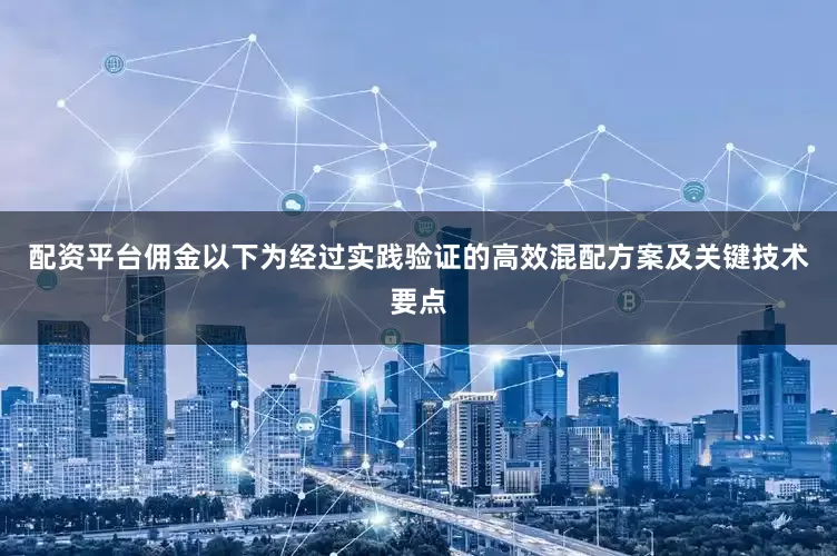 配资平台佣金以下为经过实践验证的高效混配方案及关键技术要点