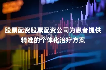 股票配资股票配资公司为患者提供精准的个体化治疗方案