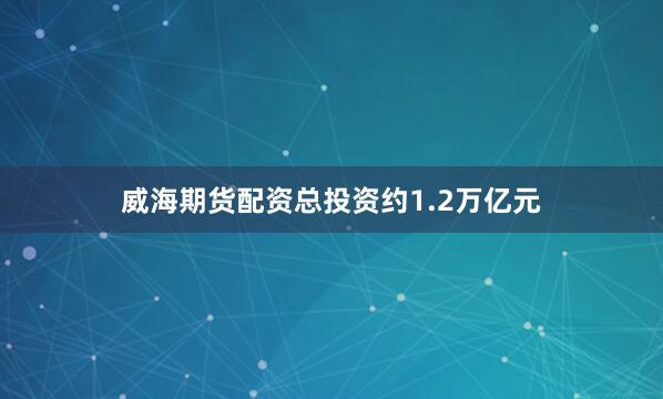威海期货配资总投资约1.2万亿元