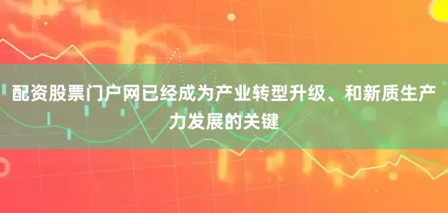 配资股票门户网已经成为产业转型升级、和新质生产力发展的关键