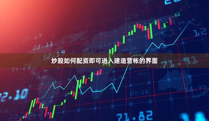 炒股如何配资即可进入建造营帐的界面