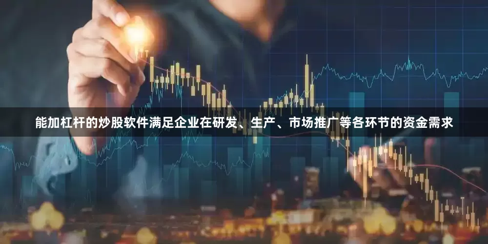 能加杠杆的炒股软件满足企业在研发、生产、市场推广等各环节的资金需求