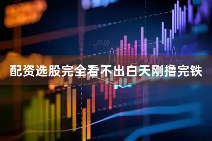 配资选股完全看不出白天刚撸完铁