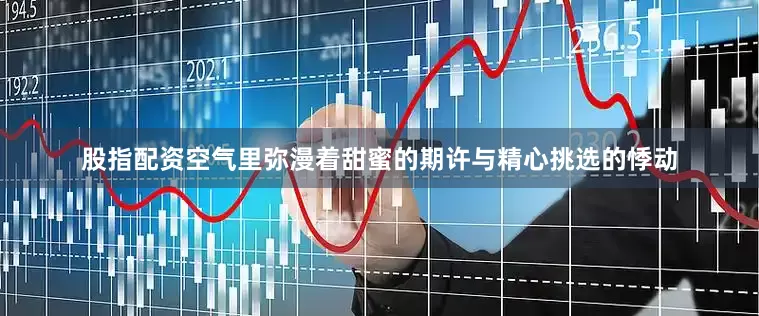 股指配资空气里弥漫着甜蜜的期许与精心挑选的悸动