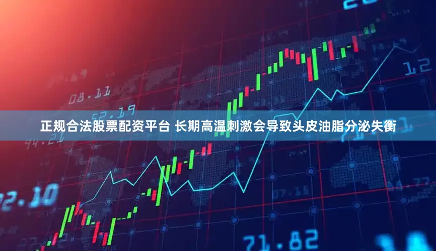正规合法股票配资平台 长期高温刺激会导致头皮油脂分泌失衡