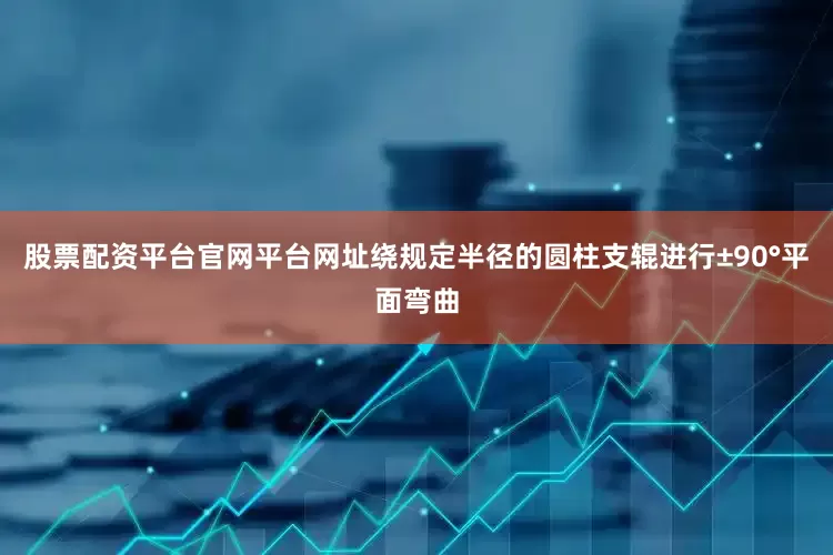 股票配资平台官网平台网址绕规定半径的圆柱支辊进行±90°平面弯曲