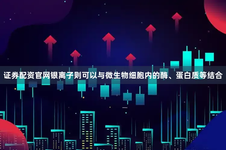 证券配资官网银离子则可以与微生物细胞内的酶、蛋白质等结合
