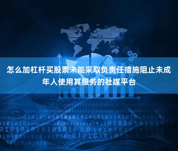 怎么加杠杆买股票未能采取负责任措施阻止未成年人使用其服务的社媒平台